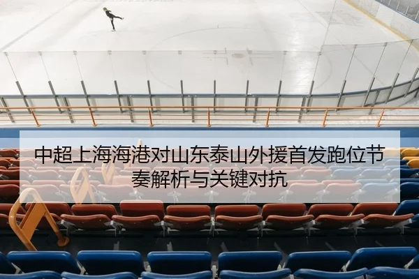 中超上海海港对山东泰山外援首发跑位节奏解析与关键对抗